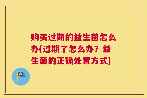 购买过期的益生菌怎么办(过期了怎么办？益生菌的正确处置方式)