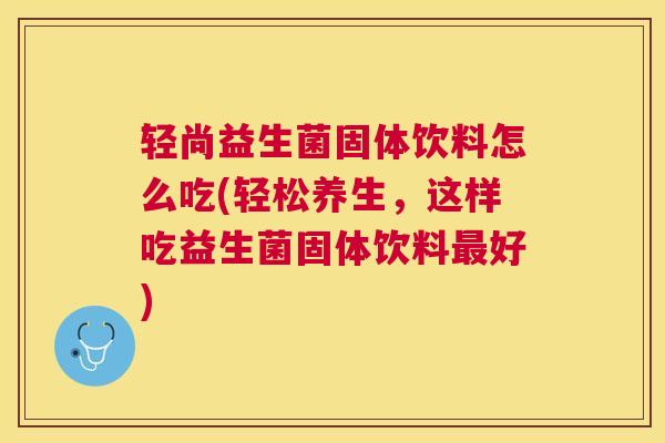 轻尚益生菌固体饮料怎么吃(轻松养生，这样吃益生菌固体饮料最好)
