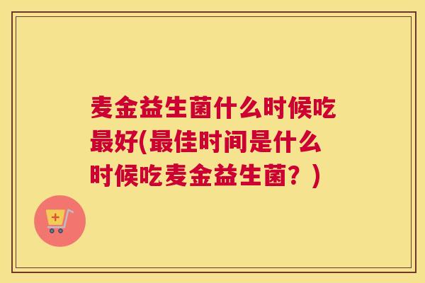 麦金益生菌什么时候吃最好(最佳时间是什么时候吃麦金益生菌？)