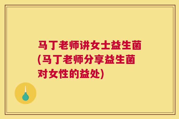 马丁老师讲女士益生菌(马丁老师分享益生菌对女性的益处)