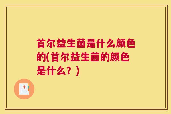 首尔益生菌是什么颜色的(首尔益生菌的颜色是什么？)
