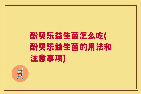 酚贝乐益生菌怎么吃(酚贝乐益生菌的用法和注意事项)