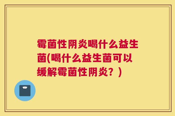 霉菌性阴炎喝什么益生菌(喝什么益生菌可以缓解霉菌性阴炎？)
