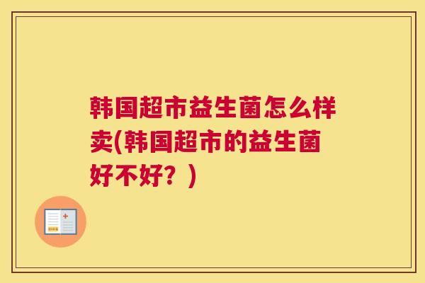 韩国超市益生菌怎么样卖(韩国超市的益生菌好不好？)