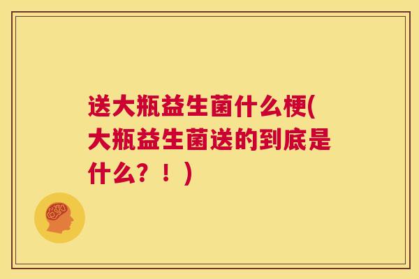 送大瓶益生菌什么梗(大瓶益生菌送的到底是什么？！)