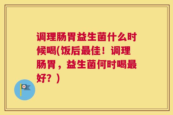 调理肠胃益生菌什么时候喝(饭后最佳！调理肠胃，益生菌何时喝最好？)