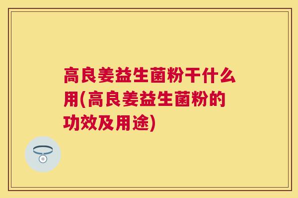 高良姜益生菌粉干什么用(高良姜益生菌粉的功效及用途)