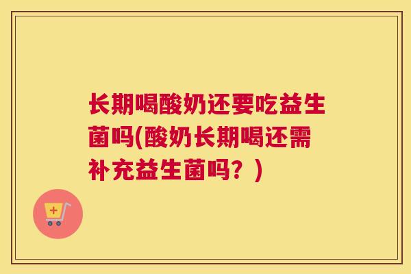长期喝酸奶还要吃益生菌吗(酸奶长期喝还需补充益生菌吗？)