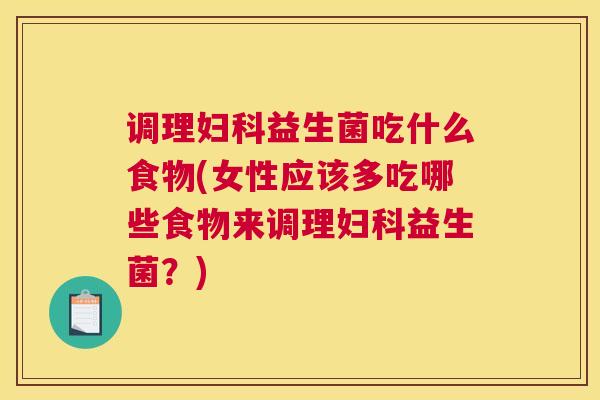 调理妇科益生菌吃什么食物(女性应该多吃哪些食物来调理妇科益生菌？)
