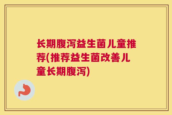 长期腹泻益生菌儿童推荐(推荐益生菌改善儿童长期腹泻)