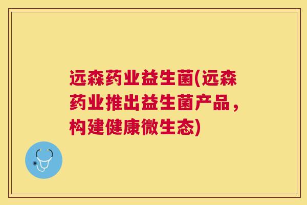远森药业益生菌(远森药业推出益生菌产品，构建健康微生态)