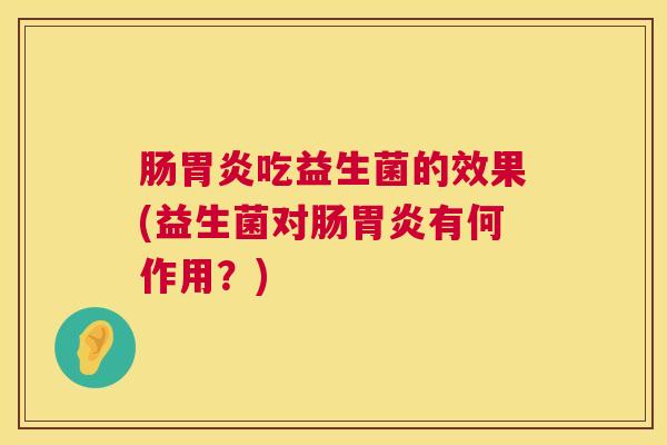 肠胃炎吃益生菌的效果(益生菌对肠胃炎有何作用？)