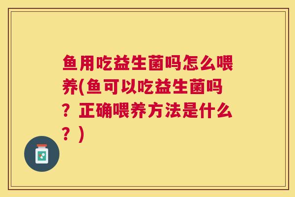 鱼用吃益生菌吗怎么喂养(鱼可以吃益生菌吗？正确喂养方法是什么？)