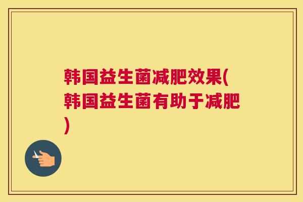 韩国益生菌减肥效果(韩国益生菌有助于减肥)