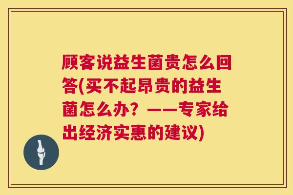 顾客说益生菌贵怎么回答(买不起昂贵的益生菌怎么办？——专家给出经济实惠的建议)
