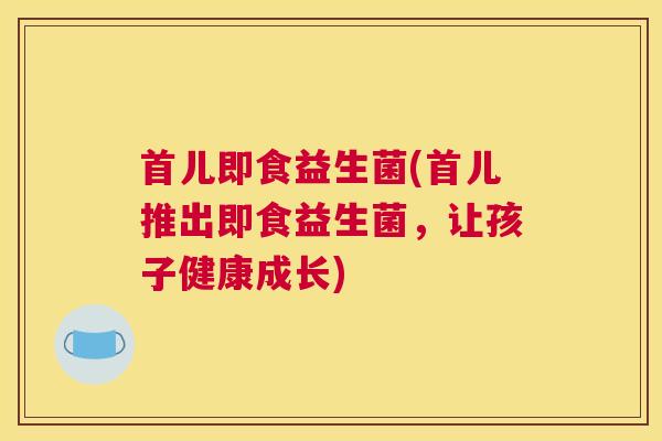 首儿即食益生菌(首儿推出即食益生菌，让孩子健康成长)
