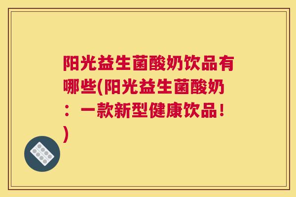 阳光益生菌酸奶饮品有哪些(阳光益生菌酸奶：一款新型健康饮品！)