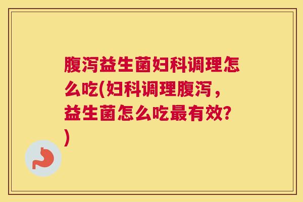 腹泻益生菌妇科调理怎么吃(妇科调理腹泻，益生菌怎么吃最有效？)