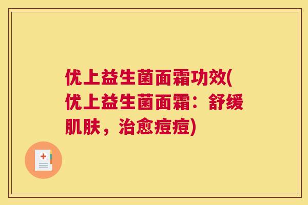 优上益生菌面霜功效(优上益生菌面霜：舒缓肌肤，治愈痘痘)