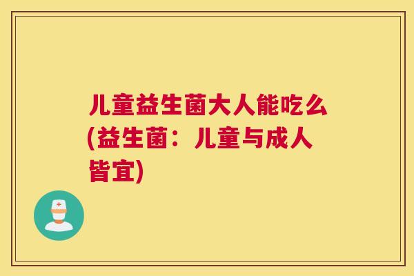 儿童益生菌大人能吃么(益生菌：儿童与成人皆宜)