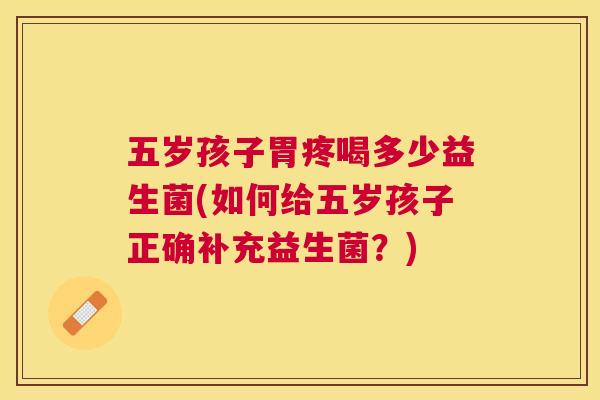 五岁孩子胃疼喝多少益生菌(如何给五岁孩子正确补充益生菌？)