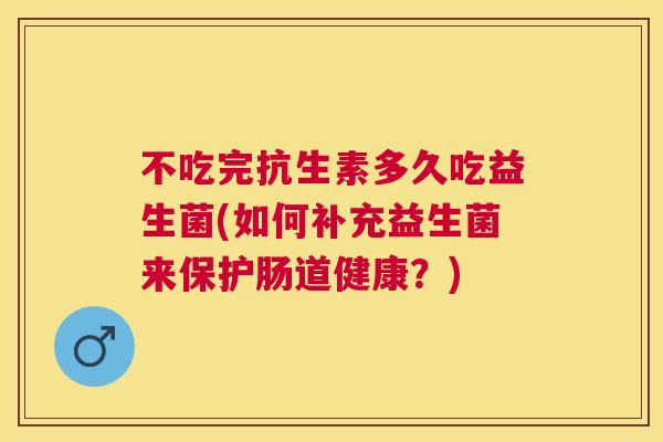 不吃完抗生素多久吃益生菌(如何补充益生菌来保护肠道健康？)