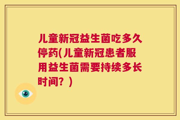 儿童新冠益生菌吃多久停药(儿童新冠患者服用益生菌需要持续多长时间？)