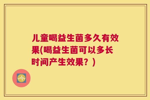 儿童喝益生菌多久有效果(喝益生菌可以多长时间产生效果？)