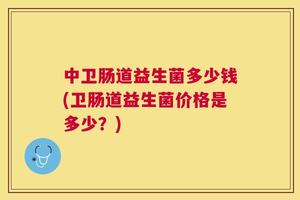 中卫肠道益生菌多少钱(卫肠道益生菌价格是多少？)
