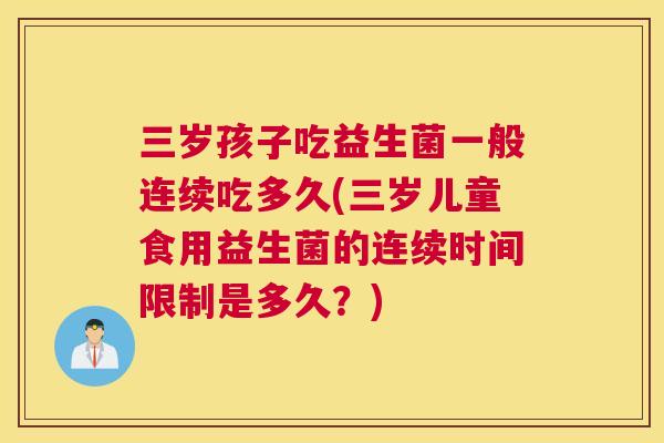 三岁孩子吃益生菌一般连续吃多久(三岁儿童食用益生菌的连续时间限制是多久？)