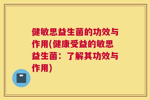 健敏思益生菌的功效与作用(健康受益的敏思益生菌：了解其功效与作用)