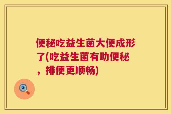 便秘吃益生菌大便成形了(吃益生菌有助便秘，排便更顺畅)