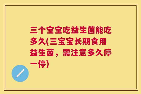 三个宝宝吃益生菌能吃多久(三宝宝长期食用益生菌，需注意多久停一停)