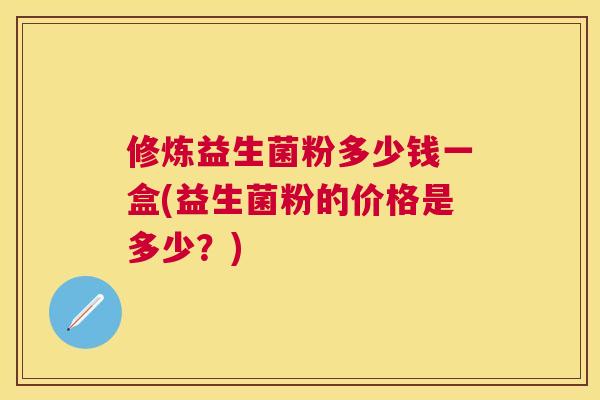 修炼益生菌粉多少钱一盒(益生菌粉的价格是多少？)