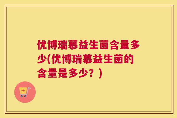 优博瑞慕益生菌含量多少(优博瑞慕益生菌的含量是多少？)