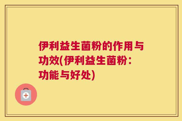 伊利益生菌粉的作用与功效(伊利益生菌粉：功能与好处)