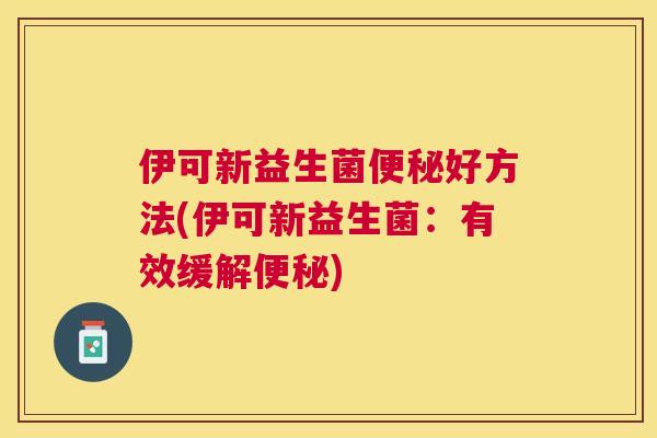 伊可新益生菌便秘好方法(伊可新益生菌：有效缓解便秘)