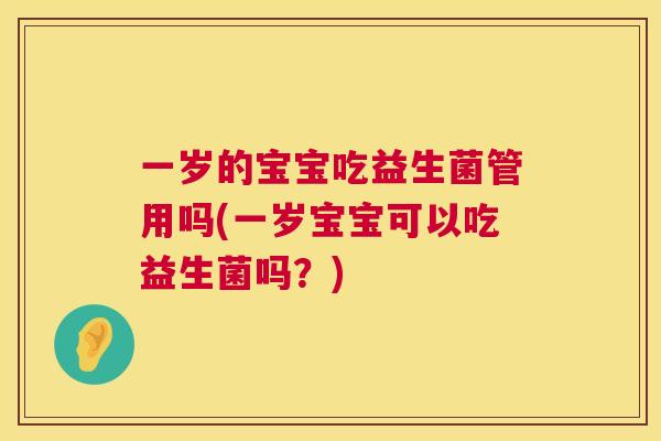 一岁的宝宝吃益生菌管用吗(一岁宝宝可以吃益生菌吗？)
