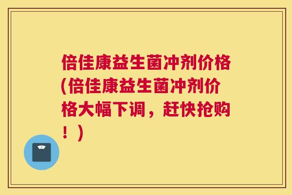 倍佳康益生菌冲剂价格(倍佳康益生菌冲剂价格大幅下调，赶快抢购！)