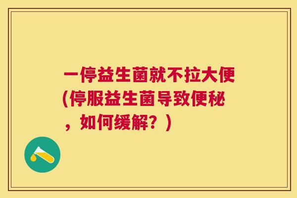 一停益生菌就不拉大便(停服益生菌导致便秘，如何缓解？)