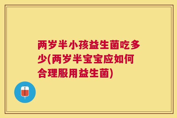 两岁半小孩益生菌吃多少(两岁半宝宝应如何合理服用益生菌)