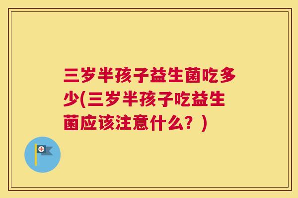 三岁半孩子益生菌吃多少(三岁半孩子吃益生菌应该注意什么？)