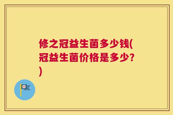 修之冠益生菌多少钱(冠益生菌价格是多少？)