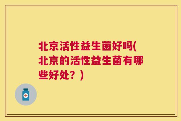 北京活性益生菌好吗(北京的活性益生菌有哪些好处？)