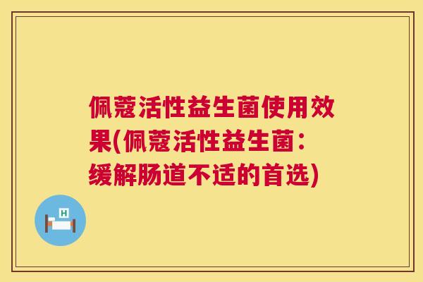 佩蔻活性益生菌使用效果(佩蔻活性益生菌：缓解肠道不适的首选)