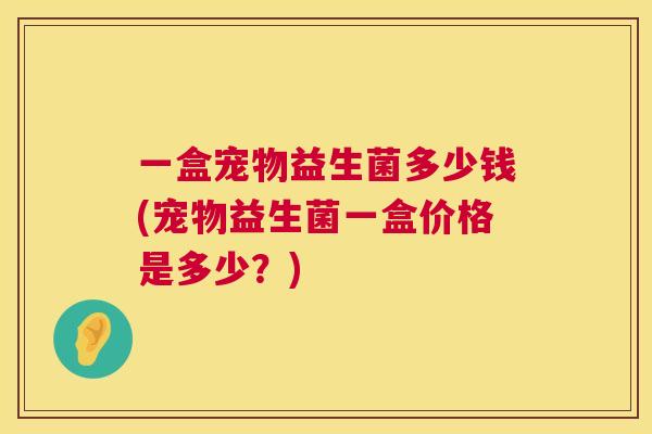 一盒宠物益生菌多少钱(宠物益生菌一盒价格是多少？)