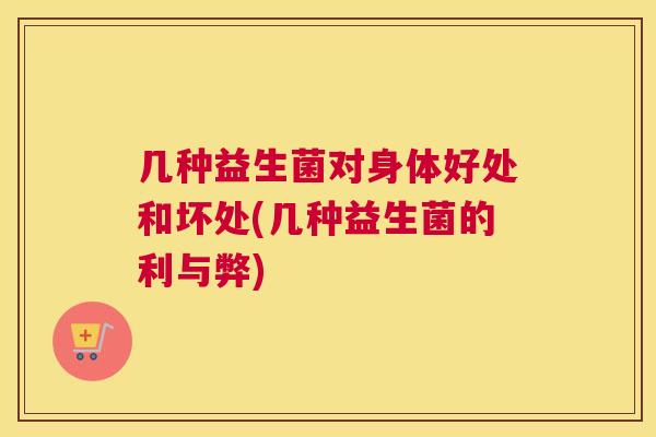 几种益生菌对身体好处和坏处(几种益生菌的利与弊)