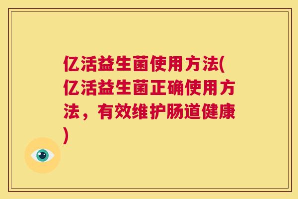 亿活益生菌使用方法(亿活益生菌正确使用方法，有效维护肠道健康)