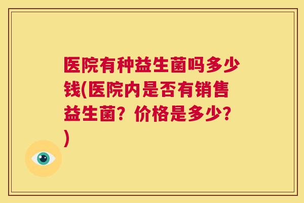 医院有种益生菌吗多少钱(医院内是否有销售益生菌？价格是多少？)