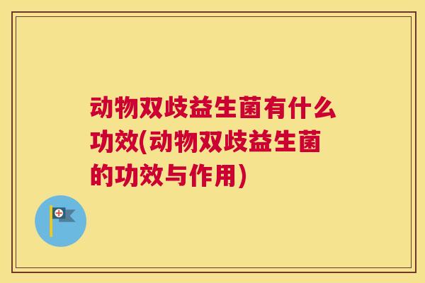动物双歧益生菌有什么功效(动物双歧益生菌的功效与作用)